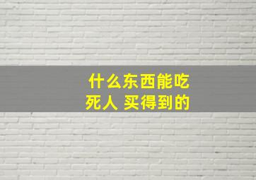 什么东西能吃死人 买得到的